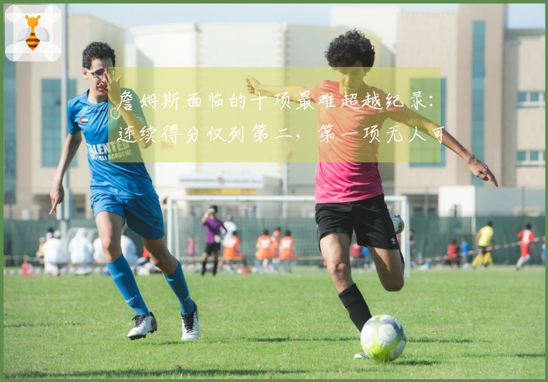詹姆斯面临的十项最难超越纪录：连续得分仅列第二，第一项无人可及