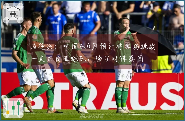 马德兴：中国队6月预计将客场挑战一支东南亚球队，除了对阵泰国