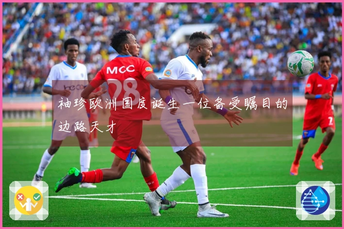 袖珍欧洲国度诞生一位备受瞩目的边路天才