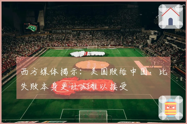 西方媒体揭示：美国败给中国，比失败本身更让人难以接受