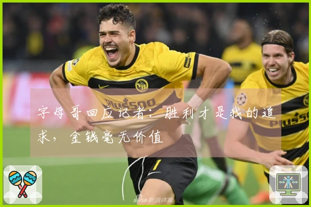 字母哥回应记者：胜利才是我的追求，金钱毫无价值