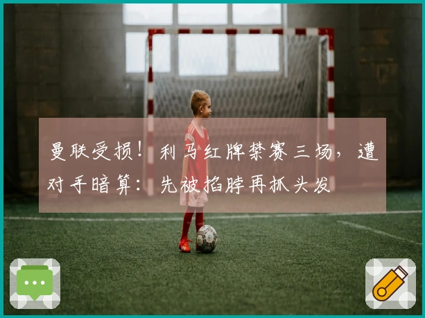 曼联受损！利马红牌禁赛三场，遭对手暗算：先被掐脖再抓头发