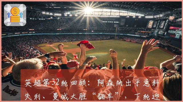 英超第32轮回顾：阿森纳出乎意料失利、曼城大胜“翻车”，下轮迎来关键对决