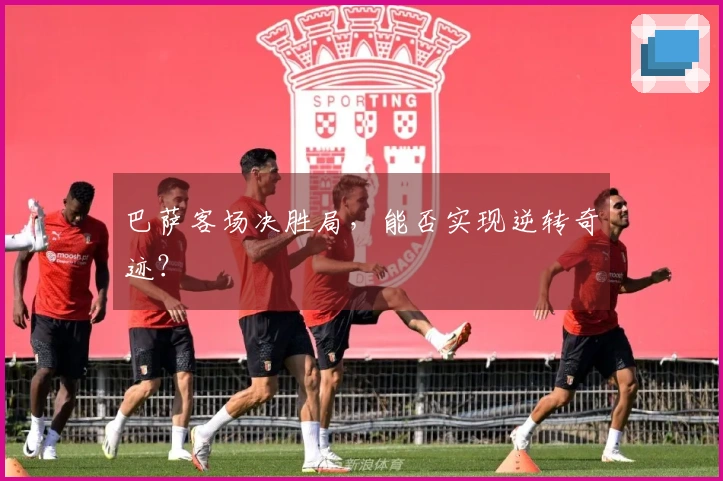 巴萨客场决胜局，能否实现逆转奇迹？