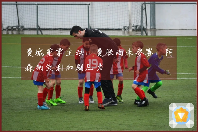 曼城重掌主动，曼联尚未参赛，阿森纳失利加剧压力