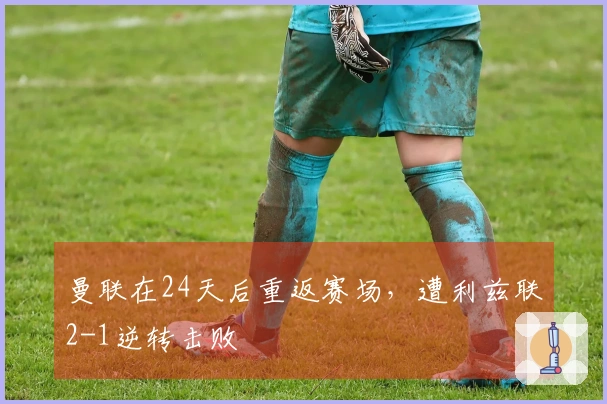 曼联在24天后重返赛场，遭利兹联2-1逆转击败