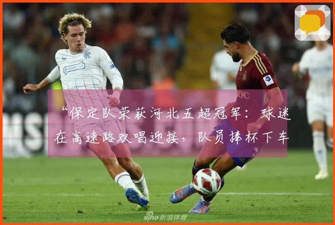 “保定队荣获河北五超冠军：球迷在高速路欢唱迎接，队员捧杯下车致敬：“冠军属于每一位球迷！””