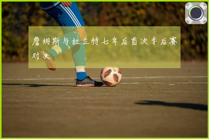 詹姆斯与杜兰特七年后首次季后赛对决