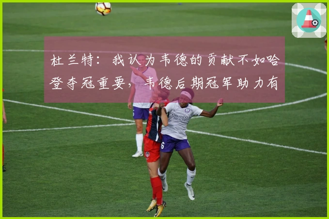 杜兰特：我认为韦德的贡献不如哈登夺冠重要，韦德后期冠军助力有限