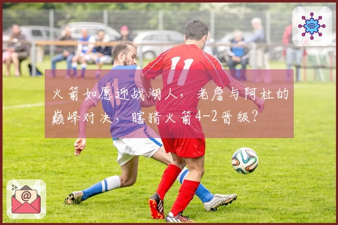 火箭如愿迎战湖人，老詹与阿杜的巅峰对决，瞎猜火箭4-2晋级？