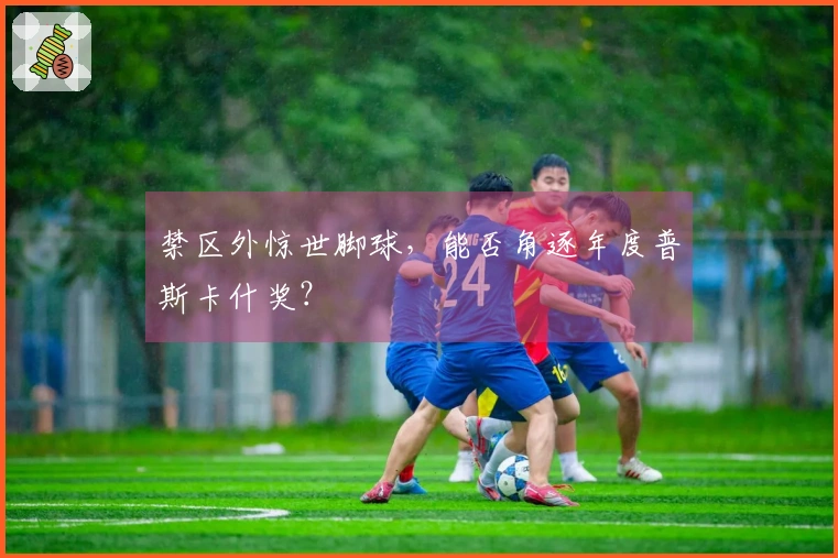 禁区外惊世脚球，能否角逐年度普斯卡什奖？