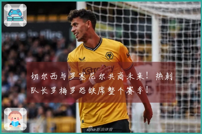 切尔西与罗塞尼尔共商未来！热刺队长罗梅罗恐缺席整个赛季！