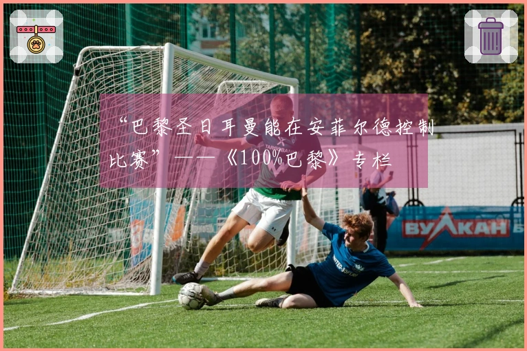 “巴黎圣日耳曼能在安菲尔德控制比赛”——《100%巴黎》专栏