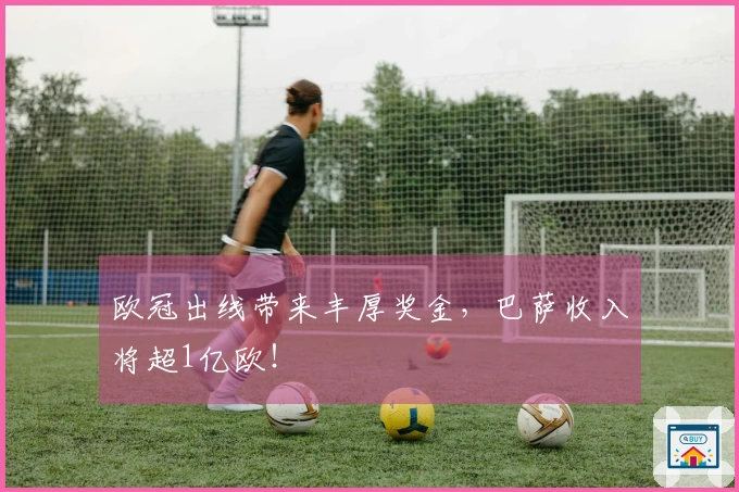 欧冠出线带来丰厚奖金,巴萨收入将超1亿欧!