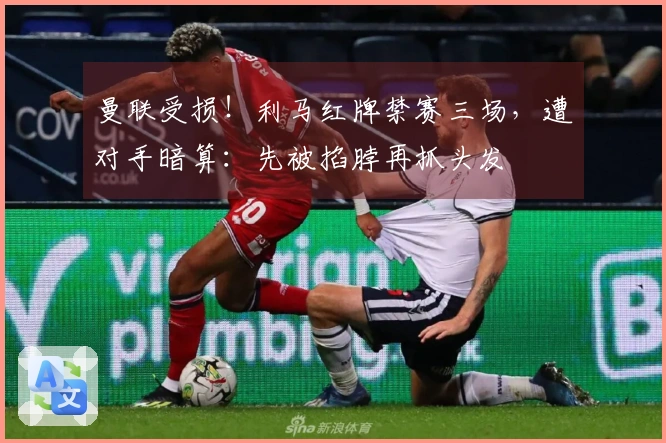 曼联受损！利马红牌禁赛三场，遭对手暗算：先被掐脖再抓头发