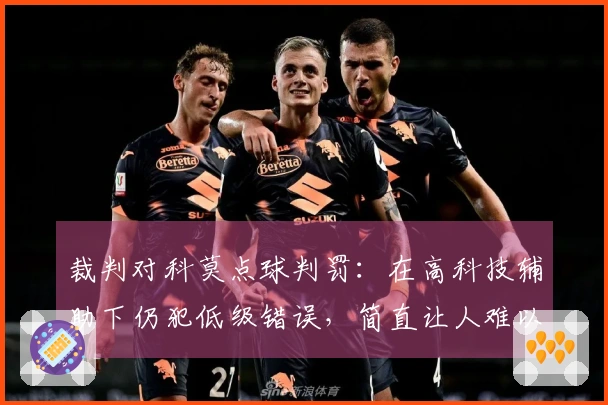 裁判对科莫点球判罚：在高科技辅助下仍犯低级错误，简直让人难以置信