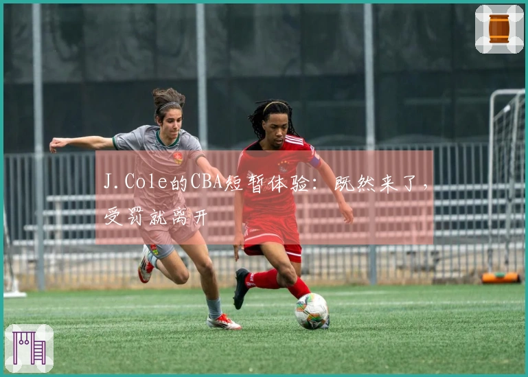 J.Cole的CBA短暂体验：既然来了，受罚就离开