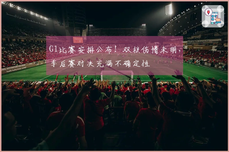 G1比赛安排公布！双核伤情未明，季后赛对决充满不确定性